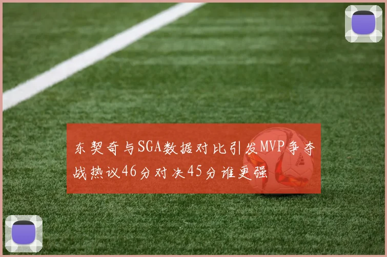 东契奇与SGA数据对比引发MVP争夺战热议46分对决45分谁更强